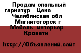 Продам спальный гарнитур › Цена ­ 18 000 - Челябинская обл., Магнитогорск г. Мебель, интерьер » Кровати   